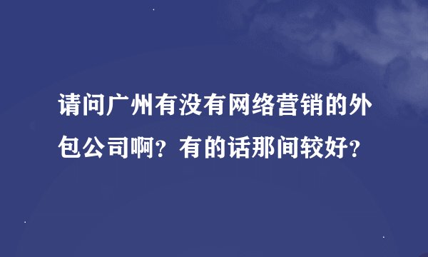 请问广州有没有网络营销的外包公司啊？有的话那间较好？