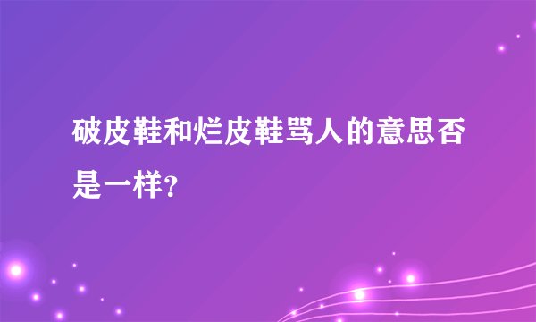 破皮鞋和烂皮鞋骂人的意思否是一样？