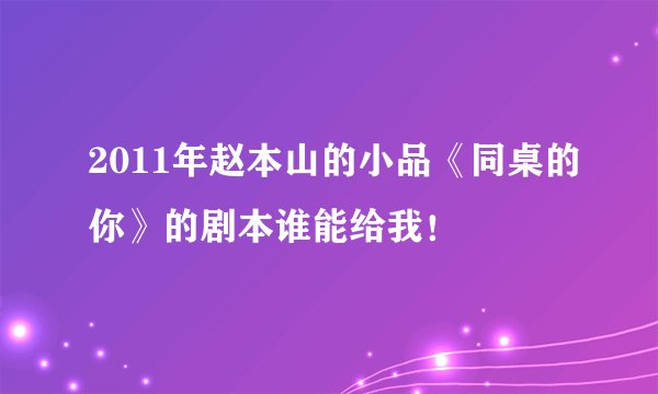 2011年赵本山的小品《同桌的你》的剧本谁能给我！