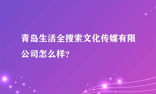 青岛生活全搜索文化传媒有限公司怎么样？