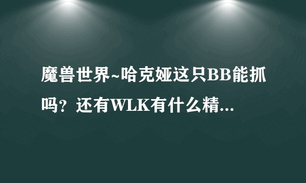 魔兽世界~哈克娅这只BB能抓吗?还有WLK有什么精英拉风的BB可以抓~!