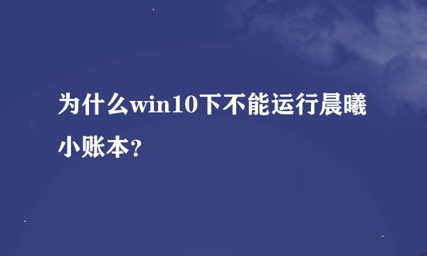为什么win10下不能运行晨曦小账本？