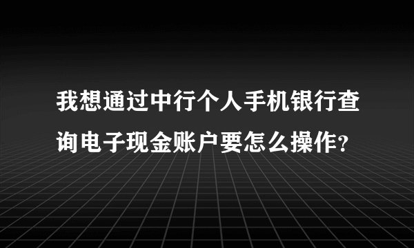 我想通过中行个人手机银行查询电子现金账户要怎么操作?