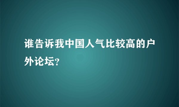 谁告诉我中国人气比较高的户外论坛？