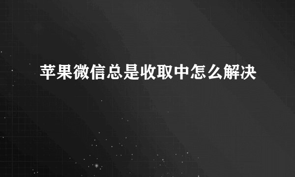 苹果微信总是收取中怎么解决