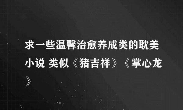 求一些温馨治愈养成类的耽美小说 类似《猪吉祥》《掌心龙》
