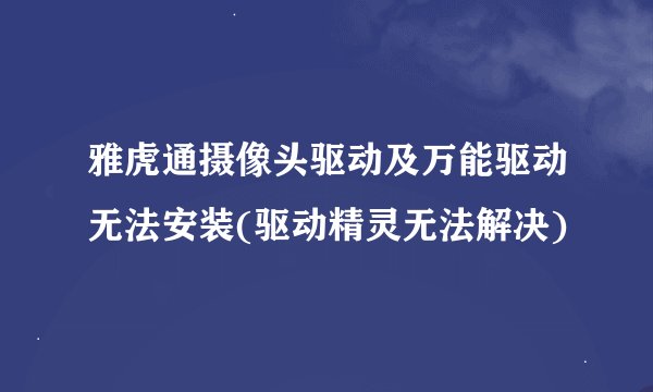 雅虎通摄像头驱动及万能驱动无法安装(驱动精灵无法解决)
