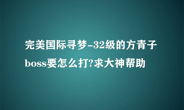 完美国际寻梦-32级的方青子boss要怎么打?求大神帮助