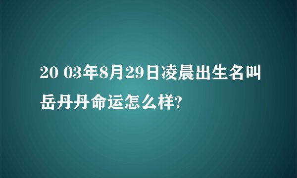 20 03年8月29日凌晨出生名叫岳丹丹命运怎么样?