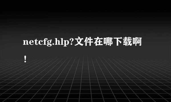 netcfg.hlp?文件在哪下载啊！