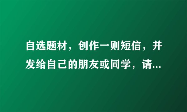 自选题材，创作一则短信，并发给自己的朋友或同学，请对方评价。