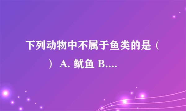 下列动物中不属于鱼类的是（　　） A. 鱿鱼 B. 带鱼 C. 比目鱼 D. 石斑鱼