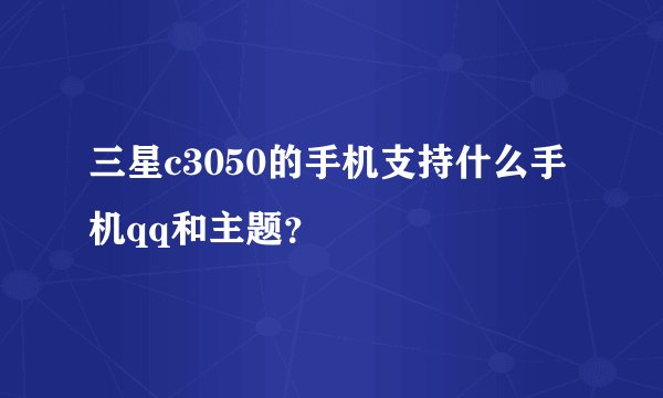 三星c3050的手机支持什么手机qq和主题？