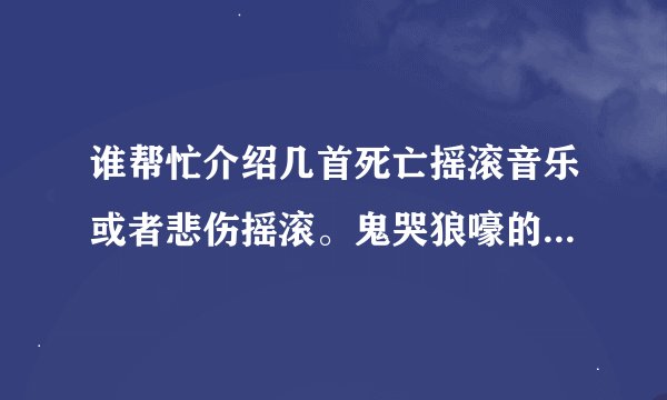 谁帮忙介绍几首死亡摇滚音乐或者悲伤摇滚。鬼哭狼嚎的那种。。(∩_∩)