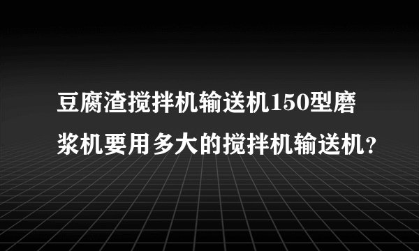 豆腐渣搅拌机输送机150型磨浆机要用多大的搅拌机输送机？