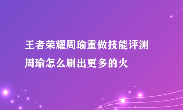王者荣耀周瑜重做技能评测 周瑜怎么刷出更多的火