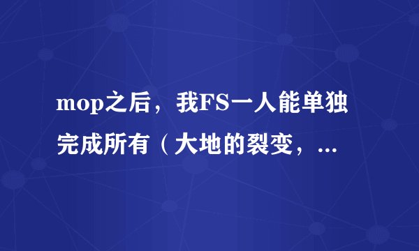 mop之后，我FS一人能单独完成所有（大地的裂变，英雄的荣耀）成就嘛？？？谢谢了