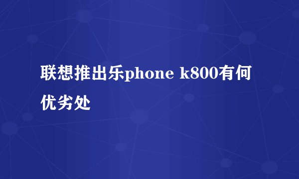 联想推出乐phone k800有何优劣处