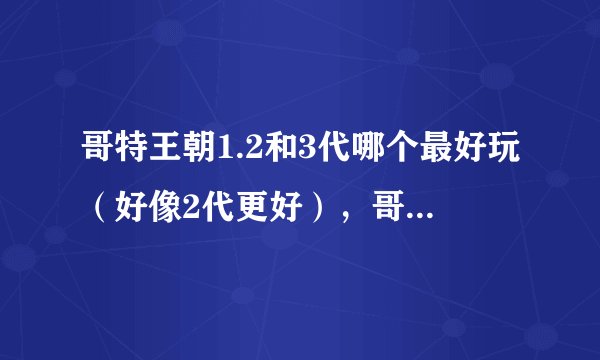 哥特王朝1.2和3代哪个最好玩（好像2代更好），哥特4就要出，很期待
