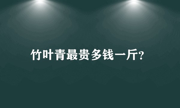 竹叶青最贵多钱一斤？