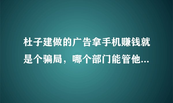 杜子建做的广告拿手机赚钱就是个骗局，哪个部门能管他，有人已经上当了？