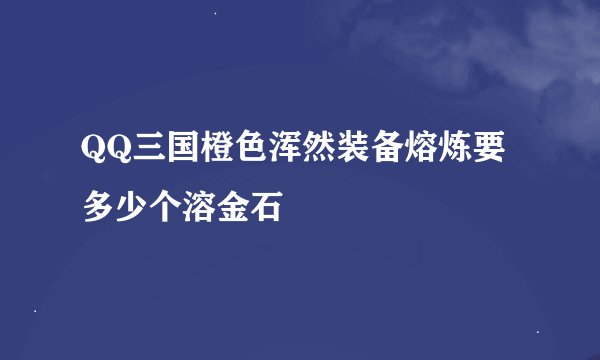 QQ三国橙色浑然装备熔炼要多少个溶金石