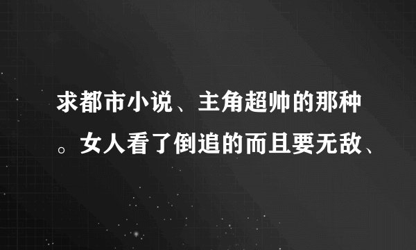 求都市小说、主角超帅的那种。女人看了倒追的而且要无敌、
