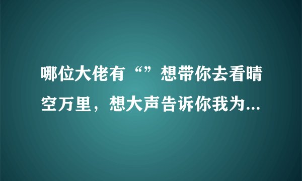 哪位大佬有“”想带你去看晴空万里，想大声告诉你我为你着迷”的手机铃声，分享一下呗！谢谢老板啦
