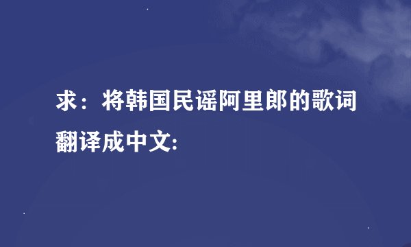 求：将韩国民谣阿里郎的歌词翻译成中文: