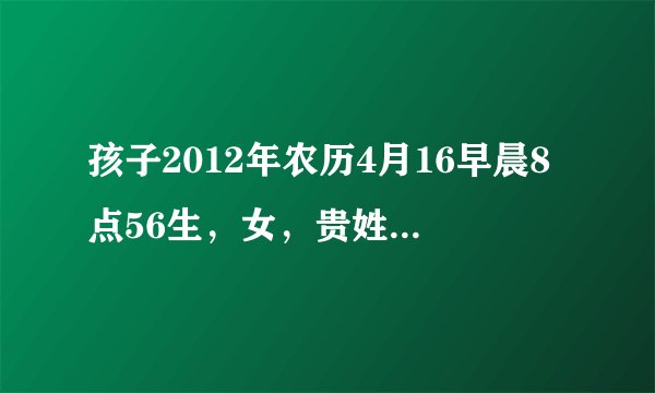 孩子2012年农历4月16早晨8点56生,女,贵姓代。请高手赐名。