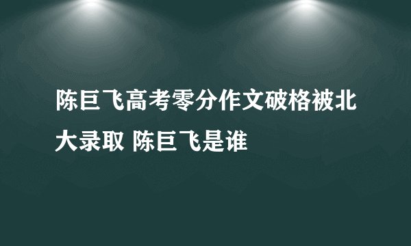 陈巨飞高考零分作文破格被北大录取 陈巨飞是谁