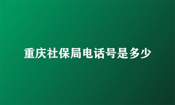 重庆社保局电话号是多少