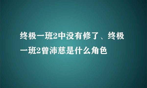 终极一班2中没有修了、终极一班2曾沛慈是什么角色