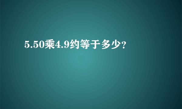 5.50乘4.9约等于多少？