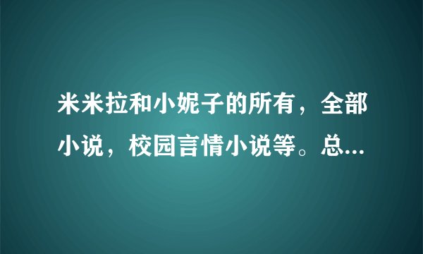 米米拉和小妮子的所有，全部小说，校园言情小说等。总之我所有都要！