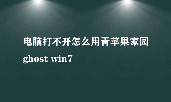 电脑打不开怎么用青苹果家园ghost win7