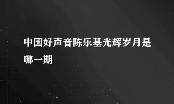 中国好声音陈乐基光辉岁月是哪一期