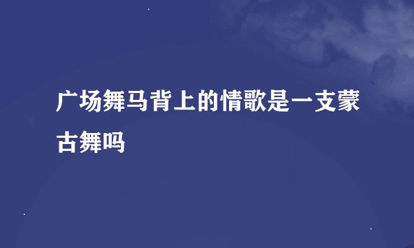广场舞马背上的情歌是一支蒙古舞吗