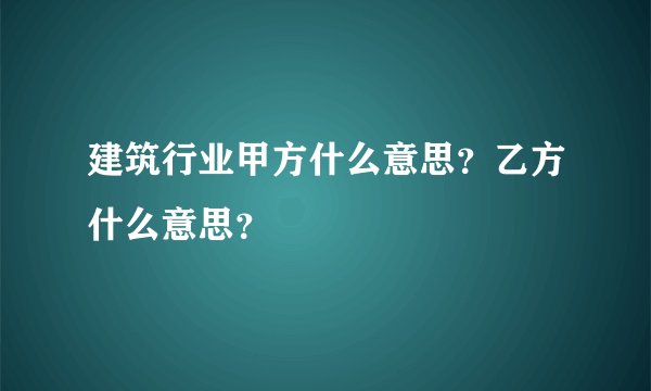 建筑行业甲方什么意思？乙方什么意思？
