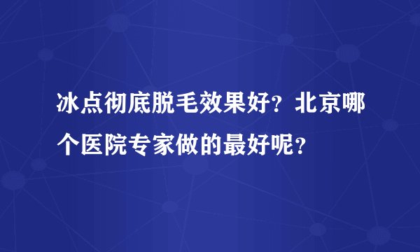 冰点彻底脱毛效果好？北京哪个医院专家做的最好呢？