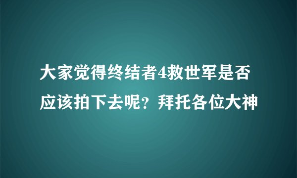 大家觉得终结者4救世军是否应该拍下去呢？拜托各位大神