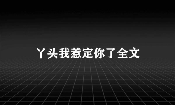 丫头我惹定你了全文