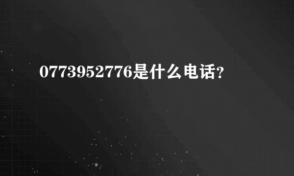 0773952776是什么电话？