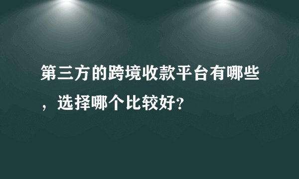 第三方的跨境收款平台有哪些，选择哪个比较好？