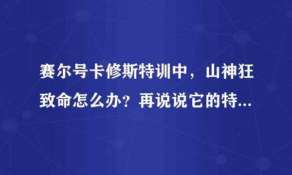 赛尔号卡修斯特训中,山神狂致命怎么办?再说说它的特训以及布莱克的特训怎么完成