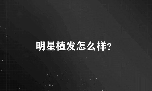 明星植发怎么样？