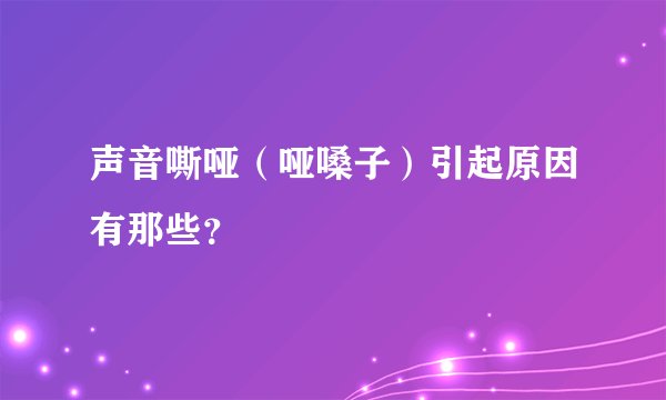 声音嘶哑（哑嗓子）引起原因有那些？
