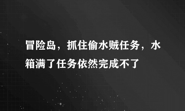 冒险岛，抓住偷水贼任务，水箱满了任务依然完成不了