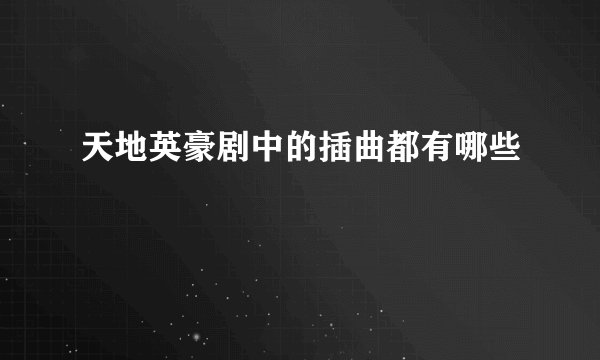 天地英豪剧中的插曲都有哪些