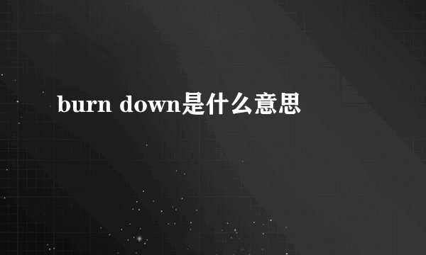 burn down是什么意思